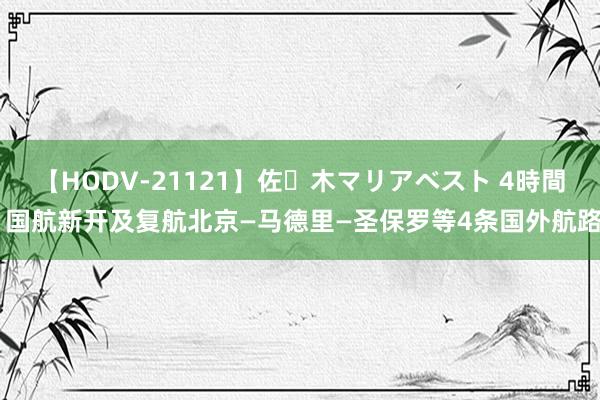 【HODV-21121】佐々木マリアベスト 4時間 国航新开及复航北京—马德里—圣保罗等4条国外航路