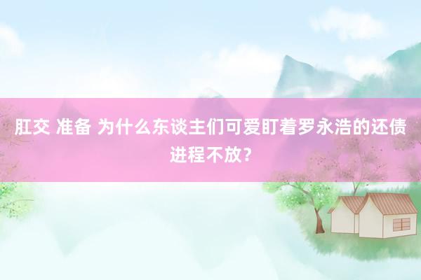 肛交 准备 为什么东谈主们可爱盯着罗永浩的还债进程不放？