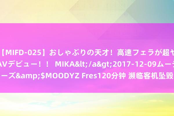 【MIFD-025】おしゃぶりの天才！高速フェラが超ヤバイ即尺黒ギャルAVデビュー！！ MIKA</a>2017-12-09ムーディーズ&$MOODYZ Fres120分钟 濒临客机坠毁：多一些克制，少一些推断