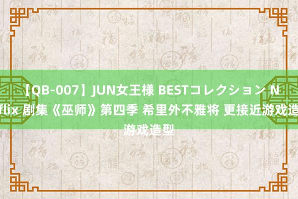 【QB-007】JUN女王様 BESTコレクション Netflix 剧集《巫师》第四季 希里外不雅将 更接近游戏造型