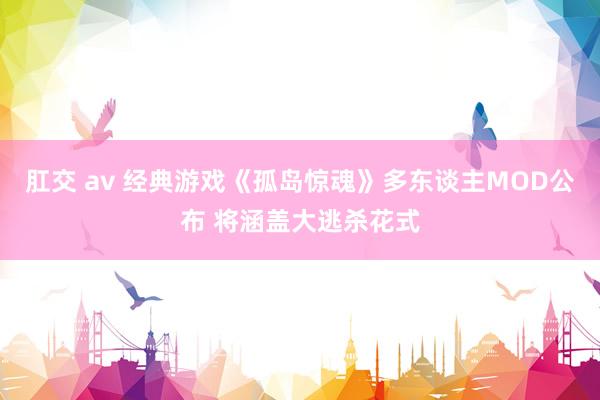 肛交 av 经典游戏《孤岛惊魂》多东谈主MOD公布 将涵盖大逃杀花式