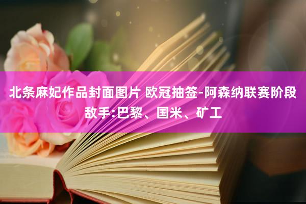 北条麻妃作品封面图片 欧冠抽签-阿森纳联赛阶段敌手:巴黎、国米、矿工