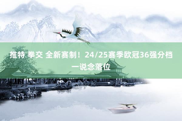 推特 拳交 全新赛制!24/25赛季欧冠36强分档一说念落位