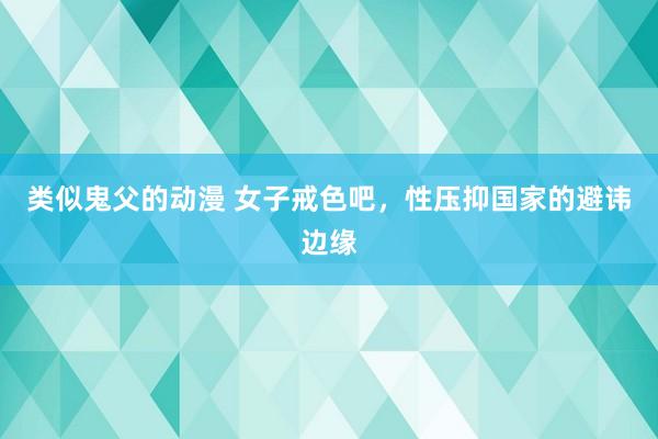 类似鬼父的动漫 女子戒色吧，性压抑国家的避讳边缘