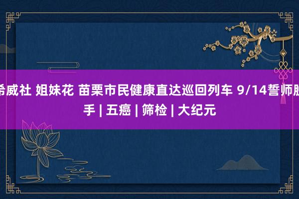 希威社 姐妹花 苗栗市民健康直达巡回列车 9/14誓师脱手 | 五癌 | 筛检 | 大纪元
