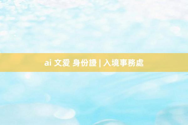 ai 文爱 身份證 | 入境事務處