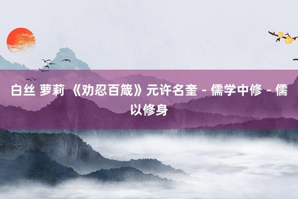 白丝 萝莉 《劝忍百箴》元许名奎－儒学中修－儒以修身