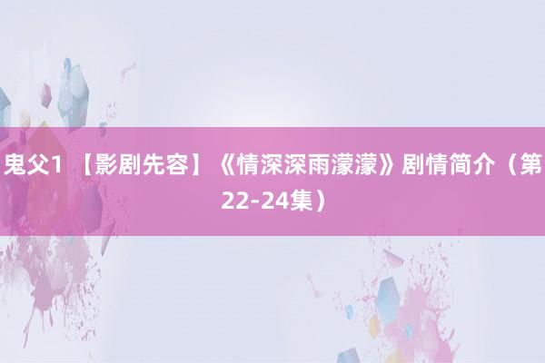 鬼父1 【影剧先容】《情深深雨濛濛》剧情简介（第22-24集）