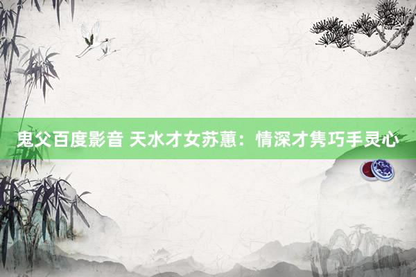 鬼父百度影音 天水才女苏蕙：情深才隽　巧手灵心
